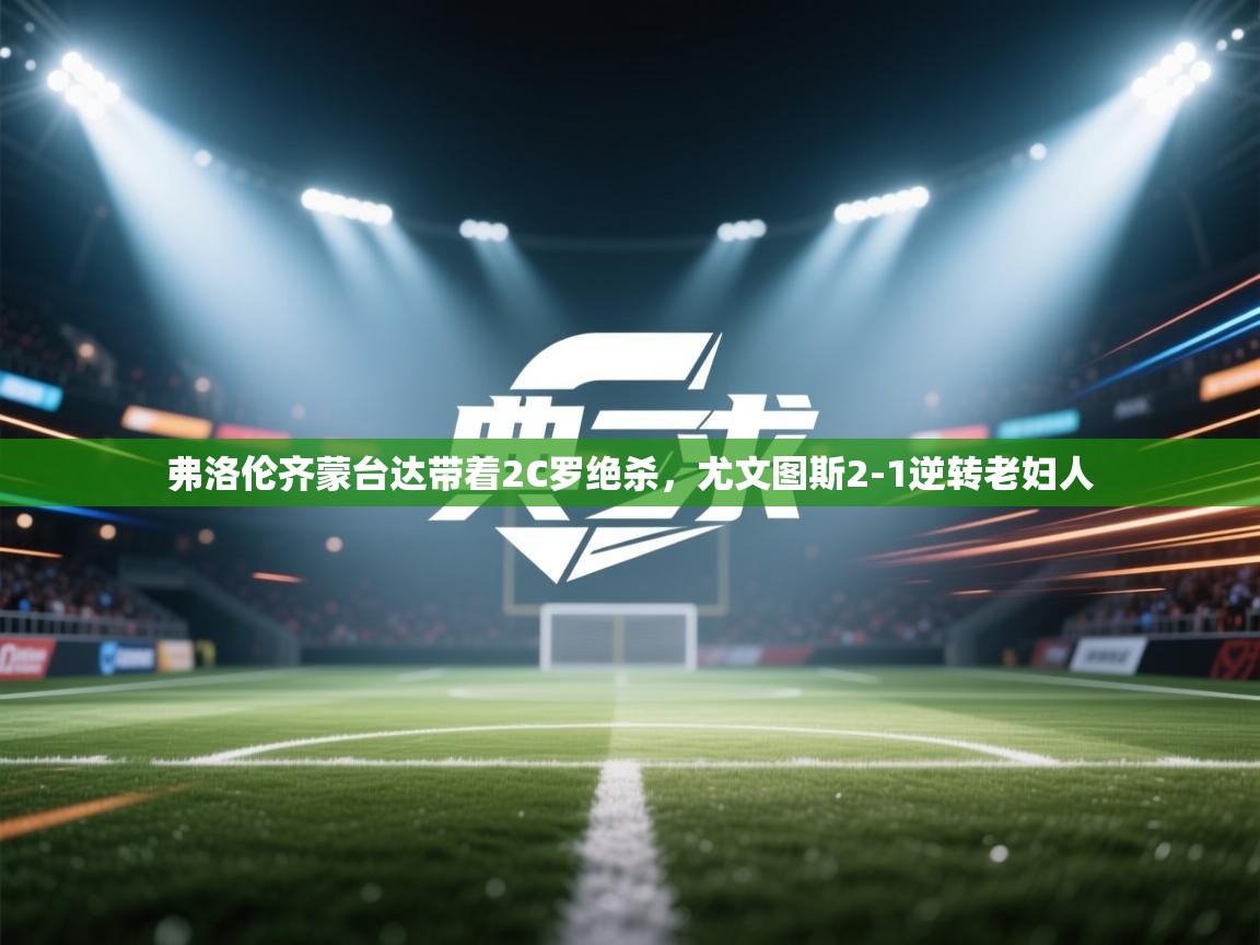 问鼎体育官网入口-弗洛伦齐蒙台达带着2C罗绝杀，尤文图斯2-1逆转老妇人  第2张