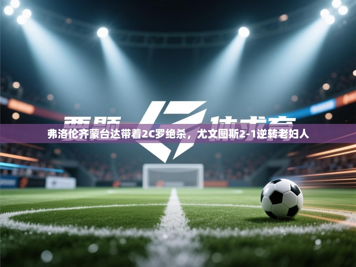 问鼎体育官网入口-弗洛伦齐蒙台达带着2C罗绝杀，尤文图斯2-1逆转老妇人  第3张