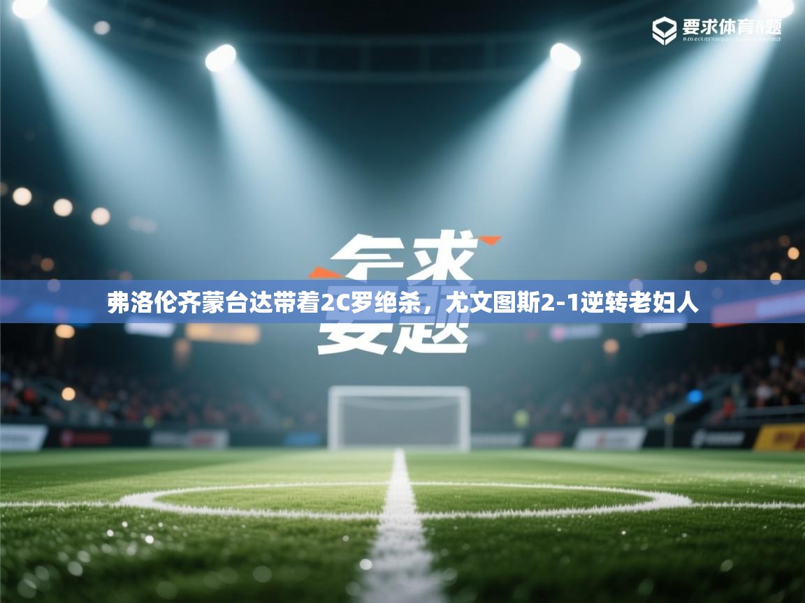 问鼎体育官网入口-弗洛伦齐蒙台达带着2C罗绝杀，尤文图斯2-1逆转老妇人  第4张