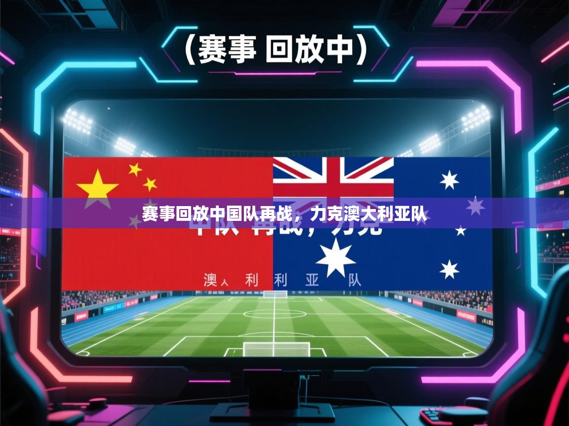 问鼎体育app-赛事回放中国队再战，力克澳大利亚队  第1张