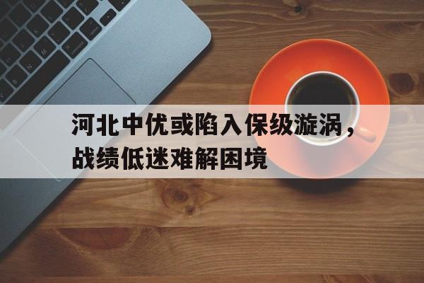 河北中优或陷入保级漩涡，战绩低迷难解困境的简单介绍